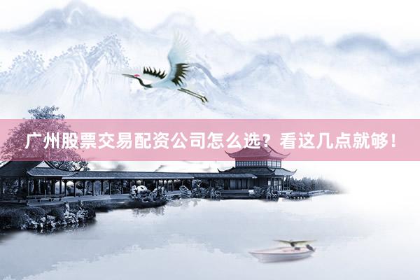广州股票交易配资公司怎么选？看这几点就够！