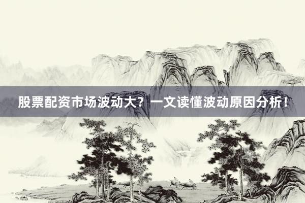 股票配资市场波动大？一文读懂波动原因分析！
