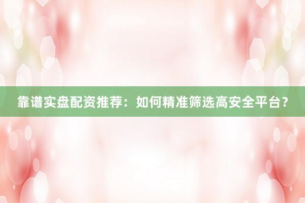 靠谱实盘配资推荐：如何精准筛选高安全平台？