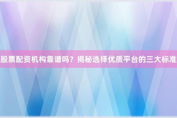 股票配资机构靠谱吗？揭秘选择优质平台的三大标准