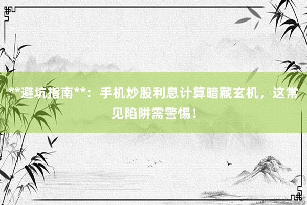 **避坑指南**：手机炒股利息计算暗藏玄机，这常见陷阱需警惕！