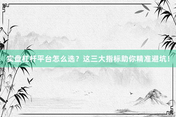 实盘杠杆平台怎么选？这三大指标助你精准避坑！