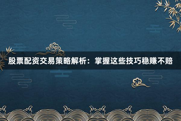 股票配资交易策略解析：掌握这些技巧稳赚不赔