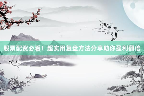 股票配资必看！超实用复盘方法分享助你盈利翻倍