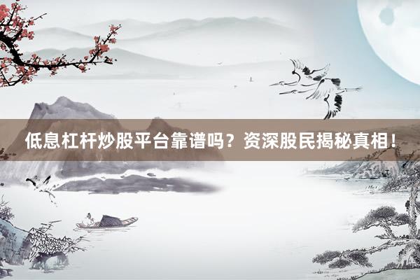 低息杠杆炒股平台靠谱吗？资深股民揭秘真相！
