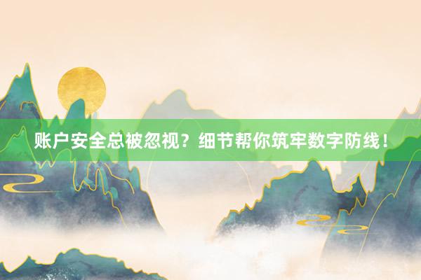 账户安全总被忽视？细节帮你筑牢数字防线！