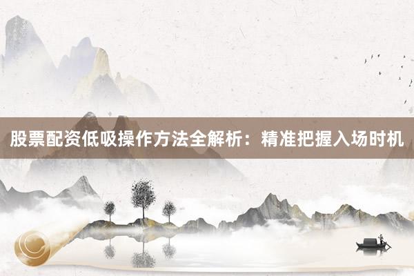 股票配资低吸操作方法全解析：精准把握入场时机