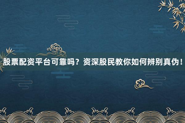 股票配资平台可靠吗？资深股民教你如何辨别真伪！