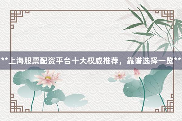 **上海股票配资平台十大权威推荐，靠谱选择一览**