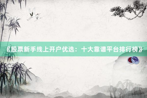 《股票新手线上开户优选：十大靠谱平台排行榜》