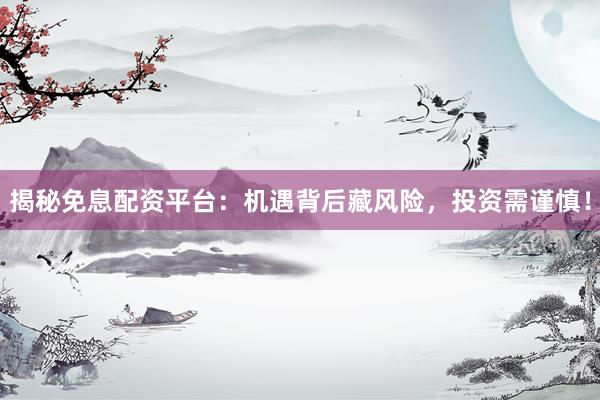 揭秘免息配资平台：机遇背后藏风险，投资需谨慎！