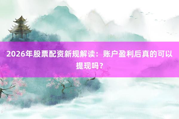2026年股票配资新规解读：账户盈利后真的可以提现吗？