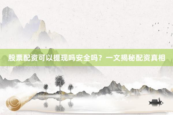 股票配资可以提现吗安全吗?一文揭秘配资真相