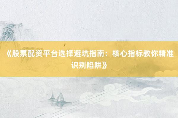 《股票配资平台选择避坑指南：核心指标教你精准识别陷阱》
