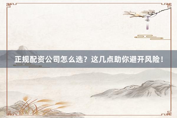 正规配资公司怎么选？这几点助你避开风险！