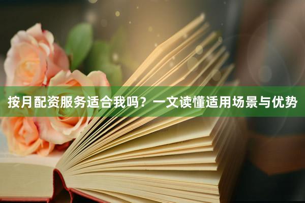 按月配资服务适合我吗？一文读懂适用场景与优势