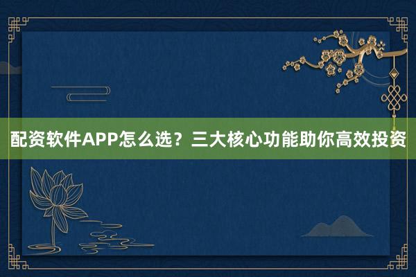 配资软件APP怎么选？三大核心功能助你高效投资