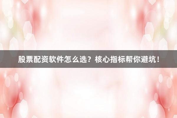 股票配资软件怎么选？核心指标帮你避坑！