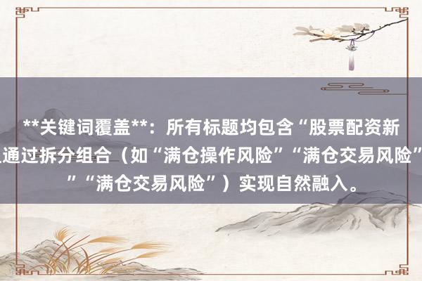 **关键词覆盖**：所有标题均包含“股票配资新手满仓风险”，且通过拆分组合（如“满仓操作风险”“满仓交易风险”）实现自然融入。