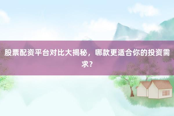 股票配资平台对比大揭秘，哪款更适合你的投资需求？