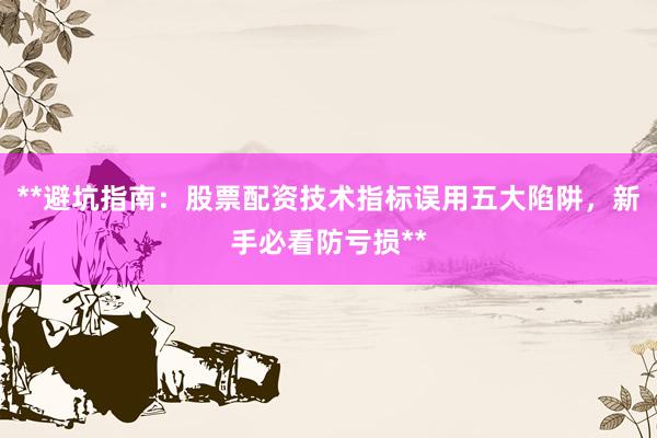 **避坑指南：股票配资技术指标误用五大陷阱，新手必看防亏损**