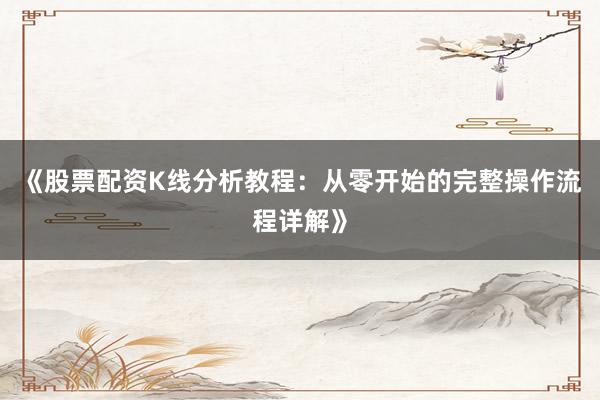 《股票配资K线分析教程：从零开始的完整操作流程详解》