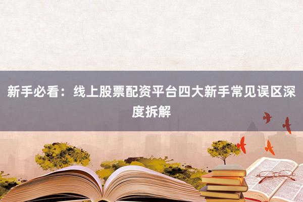 新手必看：线上股票配资平台四大新手常见误区深度拆解