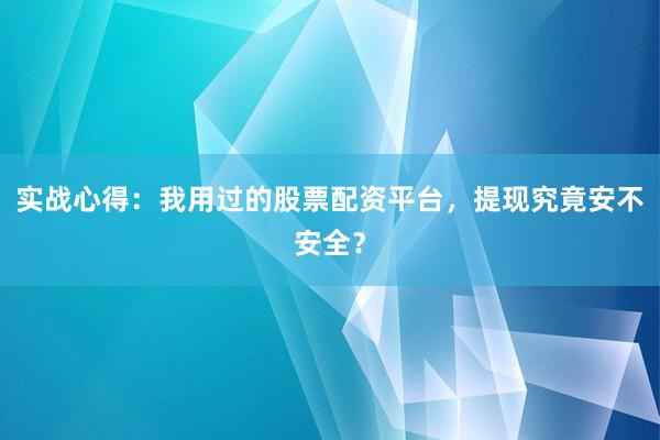 实战心得：我用过的股票配资平台，提现究竟安不安全？