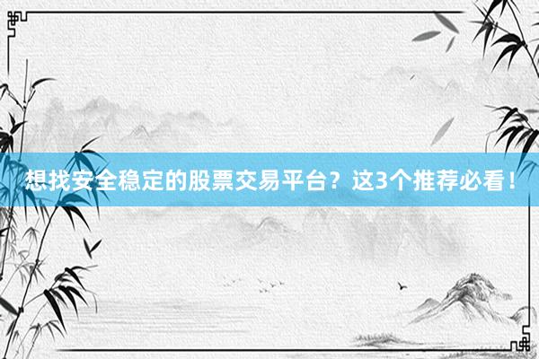 想找安全稳定的股票交易平台？这3个推荐必看！