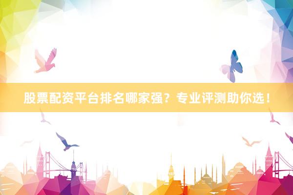 股票配资平台排名哪家强？专业评测助你选！