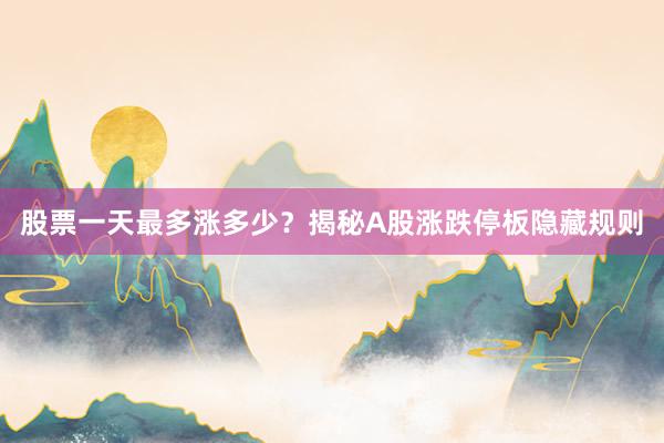 股票一天最多涨多少？揭秘A股涨跌停板隐藏规则
