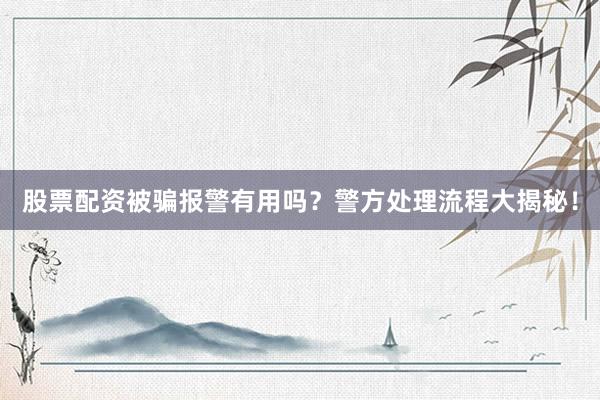 股票配资被骗报警有用吗？警方处理流程大揭秘！