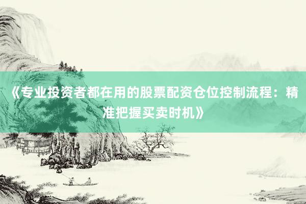 《专业投资者都在用的股票配资仓位控制流程：精准把握买卖时机》