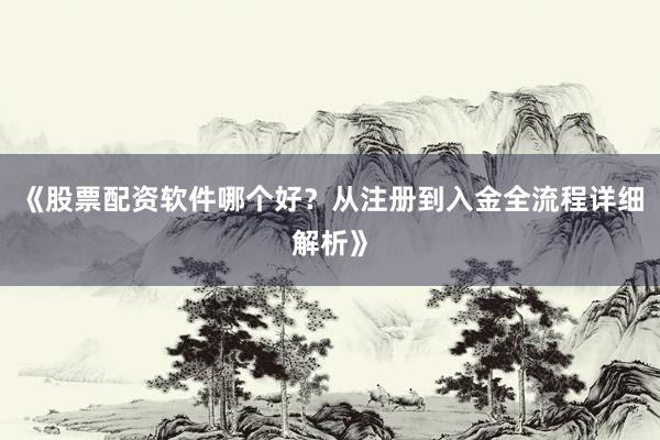《股票配资软件哪个好？从注册到入金全流程详细解析》