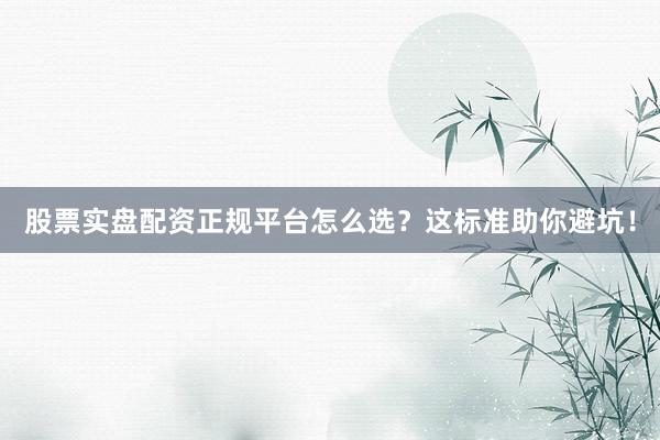 股票实盘配资正规平台怎么选？这标准助你避坑！