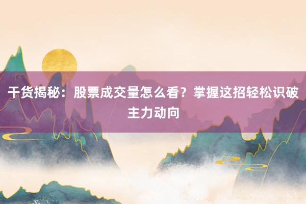 干货揭秘：股票成交量怎么看？掌握这招轻松识破主力动向