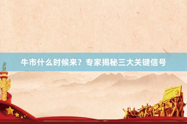 牛市什么时候来？专家揭秘三大关键信号