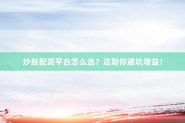 炒股配资平台怎么选？这助你避坑增益！