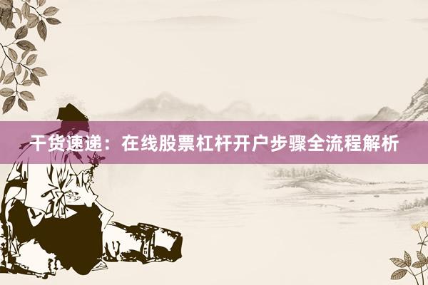 干货速递：在线股票杠杆开户步骤全流程解析