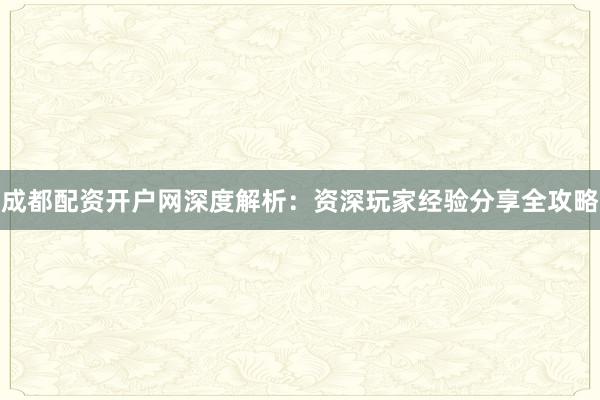成都配资开户网深度解析：资深玩家经验分享全攻略