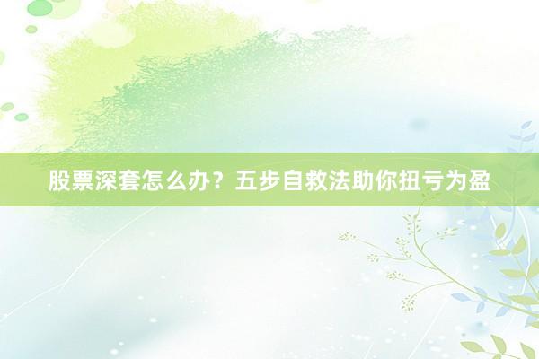 股票深套怎么办？五步自救法助你扭亏为盈