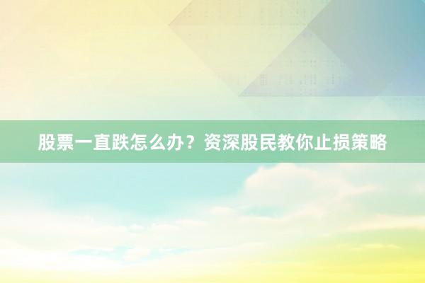 股票一直跌怎么办？资深股民教你止损策略