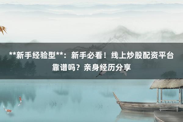 **新手经验型**：新手必看！线上炒股配资平台靠谱吗？亲身经历分享