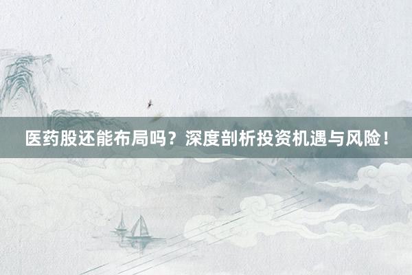 医药股还能布局吗？深度剖析投资机遇与风险！