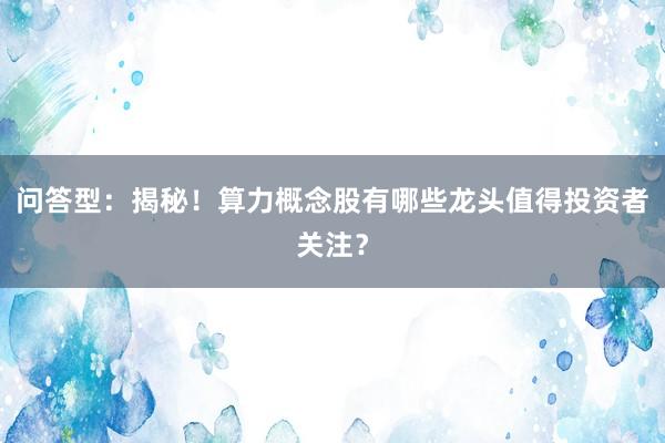 问答型：揭秘！算力概念股有哪些龙头值得投资者关注？