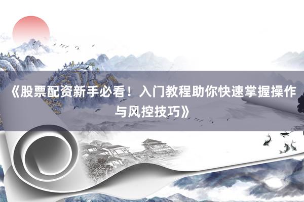 《股票配资新手必看！入门教程助你快速掌握操作与风控技巧》