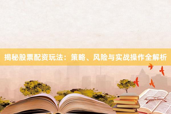 揭秘股票配资玩法：策略、风险与实战操作全解析