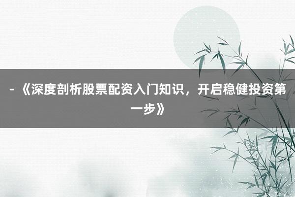 - 《深度剖析股票配资入门知识，开启稳健投资第一步》