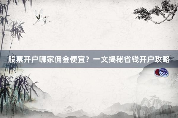 股票开户哪家佣金便宜？一文揭秘省钱开户攻略