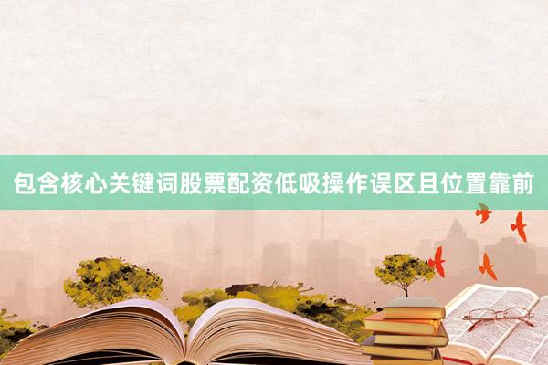 包含核心关键词股票配资低吸操作误区且位置靠前